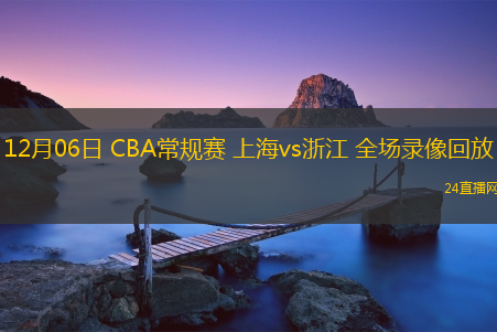 12月06日 CBA常規(guī)賽 上海vs浙江 全場錄像回放