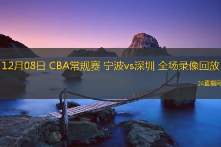 12月08日 CBA常規(guī)賽 寧波vs深圳 全場錄像回放