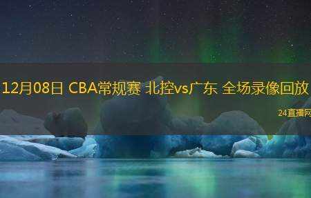 12月08日 CBA常規(guī)賽 北控vs廣東 全場錄像回放