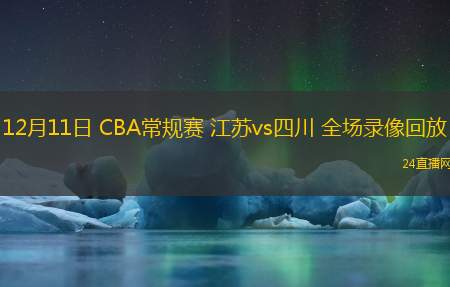 12月11日 CBA常規(guī)賽 江蘇vs四川 全場(chǎng)錄像回放