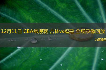 12月11日 CBA常規(guī)賽 吉林vs福建 全場(chǎng)錄像回放