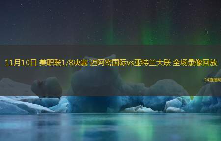 11月10日 美職聯(lián)1/8決賽 邁阿密國(guó)際vs亞特蘭大聯(lián) 全場(chǎng)錄像回放