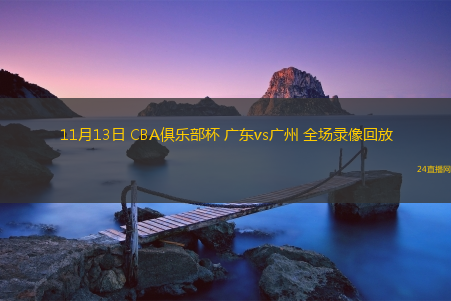 11月13日 CBA俱樂部杯 廣東vs廣州 全場錄像回放