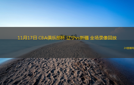 11月17日 CBA俱樂部杯 遼寧vs新疆 全場錄像回放