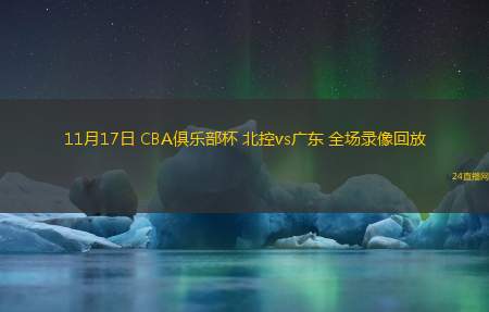 11月17日 CBA俱樂部杯 北控vs廣東 全場錄像回放